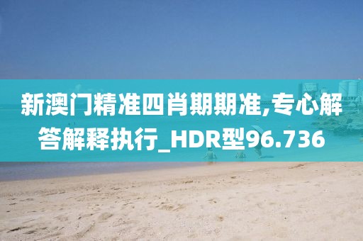 新澳門(mén)精準(zhǔn)四肖期期準(zhǔn),專心解答解釋執(zhí)行_HDR型96.736