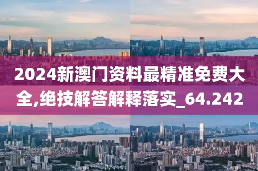 2024新澳門資料最精準(zhǔn)免費(fèi)大全,絕技解答解釋落實(shí)_64.242