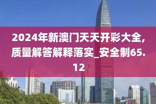 2024年新澳門天天開彩大全,質(zhì)量解答解釋落實(shí)_安全制65.12