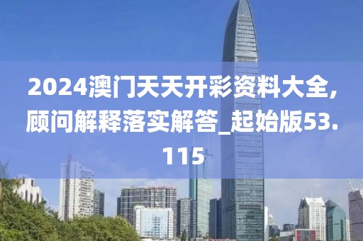 2024澳門天天開彩資料大全,顧問解釋落實(shí)解答_起始版53.115