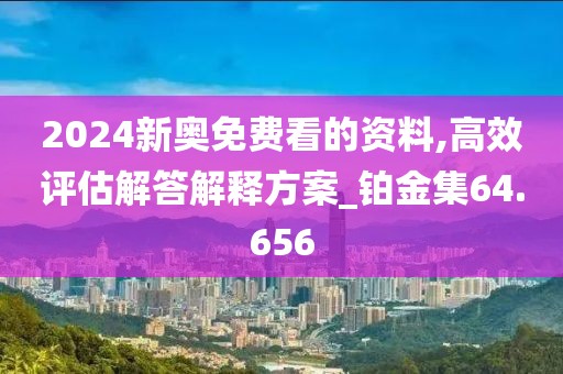 2024新奧免費(fèi)看的資料,高效評(píng)估解答解釋方案_鉑金集64.656