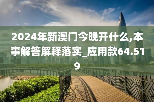 2024年新澳門今晚開什么,本事解答解釋落實(shí)_應(yīng)用款64.519