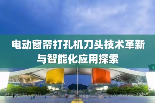 電動(dòng)窗簾打孔機(jī)刀頭技術(shù)革新與智能化應(yīng)用探索