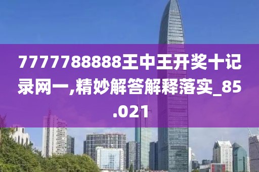 7777788888王中王開獎十記錄網(wǎng)一,精妙解答解釋落實_85.021