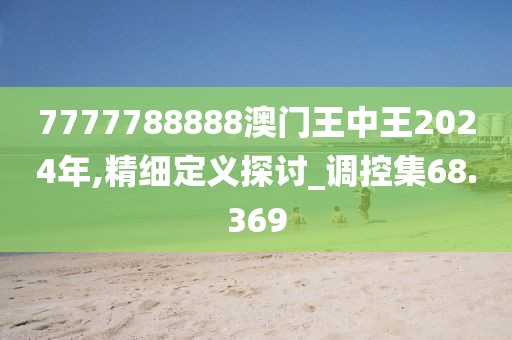 7777788888澳門王中王2024年,精細定義探討_調(diào)控集68.369