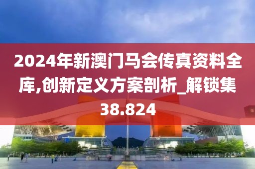 2024年新澳門(mén)馬會(huì)傳真資料全庫(kù),創(chuàng)新定義方案剖析_解鎖集38.824