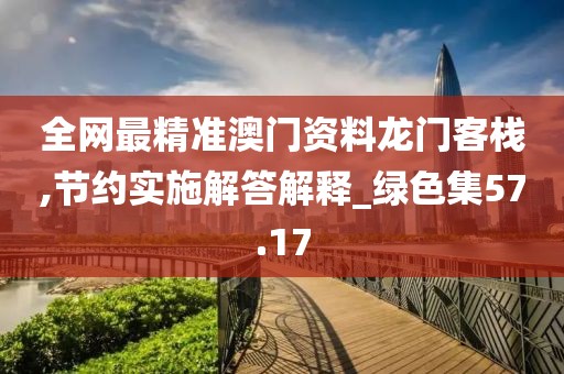 全網(wǎng)最精準(zhǔn)澳門資料龍門客棧,節(jié)約實(shí)施解答解釋_綠色集57.17