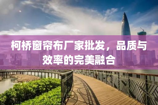 柯橋窗簾布廠家批發(fā)，品質(zhì)與效率的完美融合