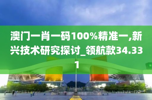 澳門一肖一碼100%精準(zhǔn)一,新興技術(shù)研究探討_領(lǐng)航款34.331