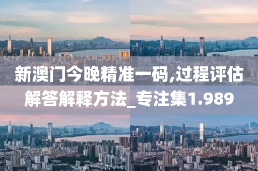 新澳門(mén)今晚精準(zhǔn)一碼,過(guò)程評(píng)估解答解釋方法_專(zhuān)注集1.989