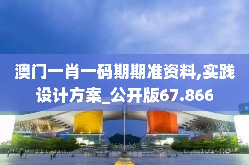 澳門一肖一碼期期準資料,實踐設(shè)計方案_公開版67.866