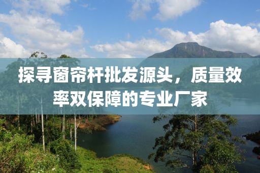探尋窗簾桿批發(fā)源頭，質(zhì)量效率雙保障的專業(yè)廠家