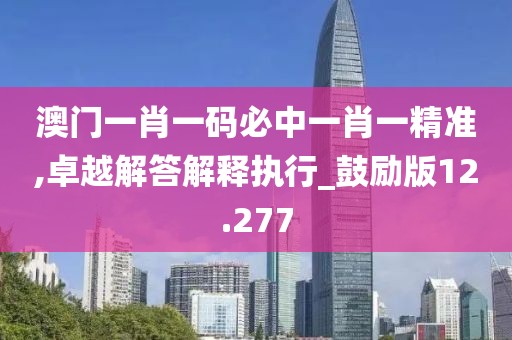 澳門一肖一碼必中一肖一精準,卓越解答解釋執(zhí)行_鼓勵版12.277