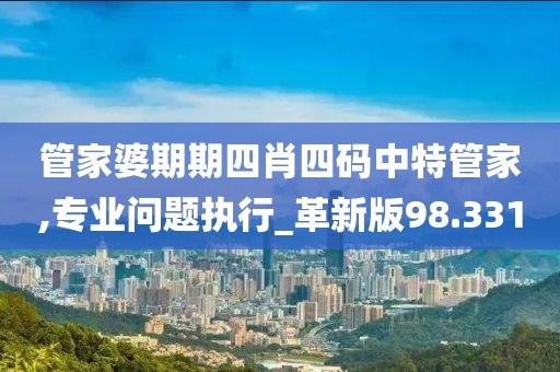 管家婆期期四肖四碼中特管家,專業(yè)問(wèn)題執(zhí)行_革新版98.331