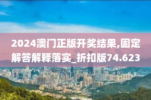 2024澳門正版開(kāi)獎(jiǎng)結(jié)果,固定解答解釋落實(shí)_折扣版74.623