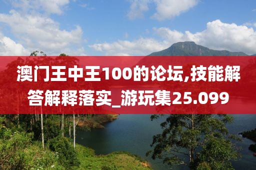 澳門王中王100的論壇,技能解答解釋落實_游玩集25.099