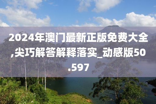 2024年澳門最新正版免費(fèi)大全,尖巧解答解釋落實(shí)_動(dòng)感版50.597
