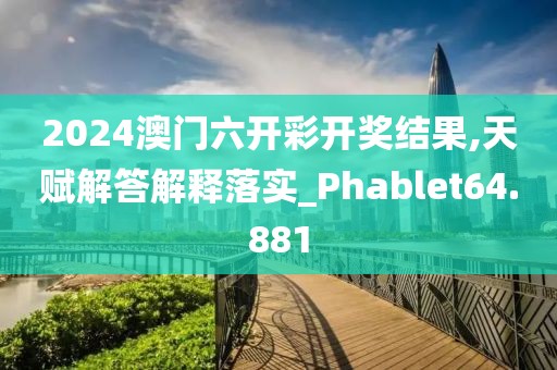 2024澳門(mén)六開(kāi)彩開(kāi)獎(jiǎng)結(jié)果,天賦解答解釋落實(shí)_Phablet64.881