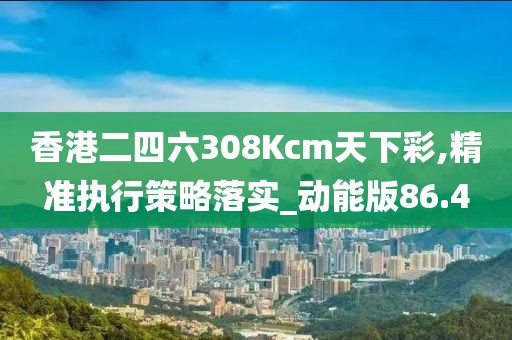 香港二四六308Kcm天下彩,精準(zhǔn)執(zhí)行策略落實_動能版86.4