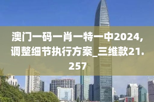 澳門一碼一肖一特一中2024,調(diào)整細(xì)節(jié)執(zhí)行方案_三維款21.257