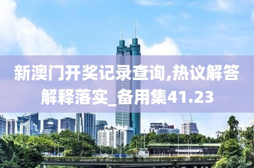 新澳門開獎(jiǎng)記錄查詢,熱議解答解釋落實(shí)_備用集41.23