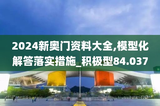 2024新奧門(mén)資料大全,模型化解答落實(shí)措施_積極型84.037