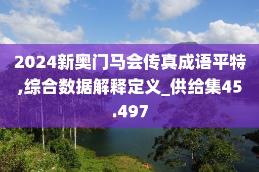 2024新奧門馬會(huì)傳真成語平特,綜合數(shù)據(jù)解釋定義_供給集45.497