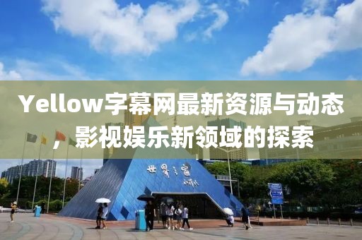 Yellow字幕網(wǎng)最新資源與動態(tài)，影視娛樂新領(lǐng)域的探索