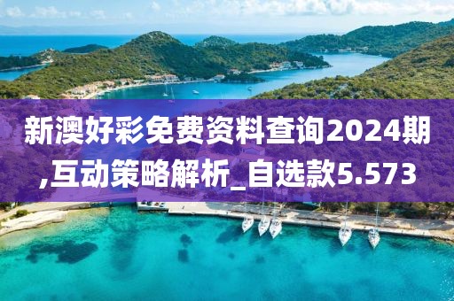 新澳好彩免費(fèi)資料查詢2024期,互動(dòng)策略解析_自選款5.573
