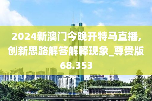 2024新澳門今晚開特馬直播,創(chuàng)新思路解答解釋現(xiàn)象_尊貴版68.353