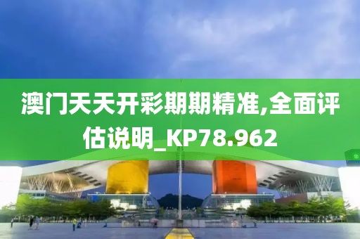 澳門天天開彩期期精準,全面評估說明_KP78.962