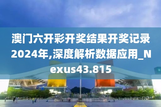 澳門六開彩開獎(jiǎng)結(jié)果開獎(jiǎng)記錄2024年,深度解析數(shù)據(jù)應(yīng)用_Nexus43.815