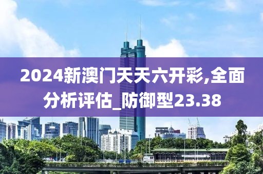 2024新澳門天天六開彩,全面分析評估_防御型23.38
