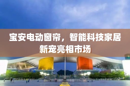 寶安電動(dòng)窗簾，智能科技家居新寵亮相市場(chǎng)