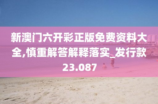 新澳門(mén)六開(kāi)彩正版免費(fèi)資料大全,慎重解答解釋落實(shí)_發(fā)行款23.087