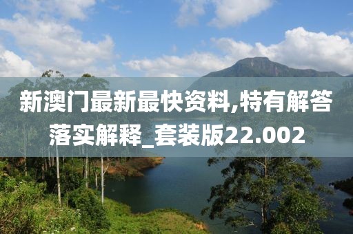 新澳門最新最快資料,特有解答落實解釋_套裝版22.002