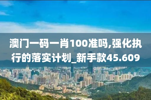 澳門一碼一肖100準(zhǔn)嗎,強(qiáng)化執(zhí)行的落實(shí)計(jì)劃_新手款45.609