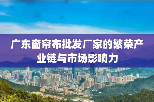 廣東窗簾布批發(fā)廠家的繁榮產(chǎn)業(yè)鏈與市場(chǎng)影響力