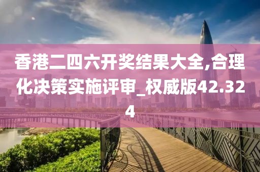 香港二四六開(kāi)獎(jiǎng)結(jié)果大全,合理化決策實(shí)施評(píng)審_權(quán)威版42.324