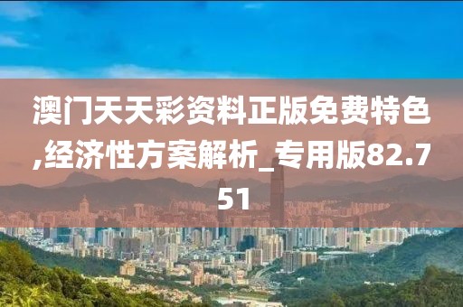 澳門天天彩資料正版免費特色,經(jīng)濟性方案解析_專用版82.751