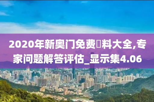 2020年新奧門免費資料大全,專家問題解答評估_顯示集4.06