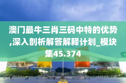 澳門最牛三肖三碼中特的優(yōu)勢(shì),深入剖析解答解釋計(jì)劃_模塊集45.374