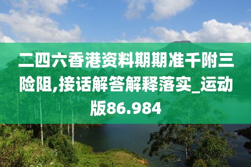 二四六香港資料期期準(zhǔn)千附三險阻,接話解答解釋落實_運動版86.984