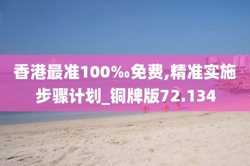 香港最準100‰免費,精準實施步驟計劃_銅牌版72.134