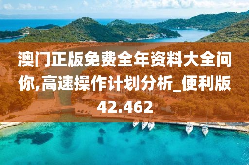 澳門正版免費(fèi)全年資料大全問你,高速操作計(jì)劃分析_便利版42.462