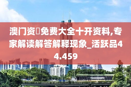 澳門資枓免費大全十開資料,專家解讀解答解釋現(xiàn)象_活躍品44.459