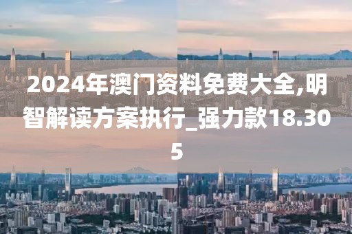 2024年澳門資料免費(fèi)大全,明智解讀方案執(zhí)行_強(qiáng)力款18.305
