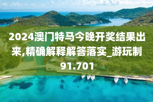 2024澳門特馬今晚開獎結(jié)果出來,精確解釋解答落實_游玩制91.701
