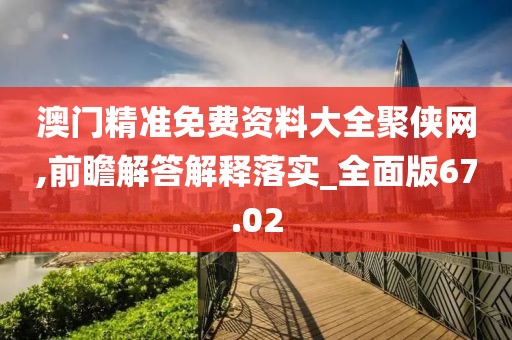 澳門精準(zhǔn)免費(fèi)資料大全聚俠網(wǎng),前瞻解答解釋落實(shí)_全面版67.02