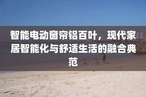 智能電動(dòng)窗簾鋁百葉，現(xiàn)代家居智能化與舒適生活的融合典范